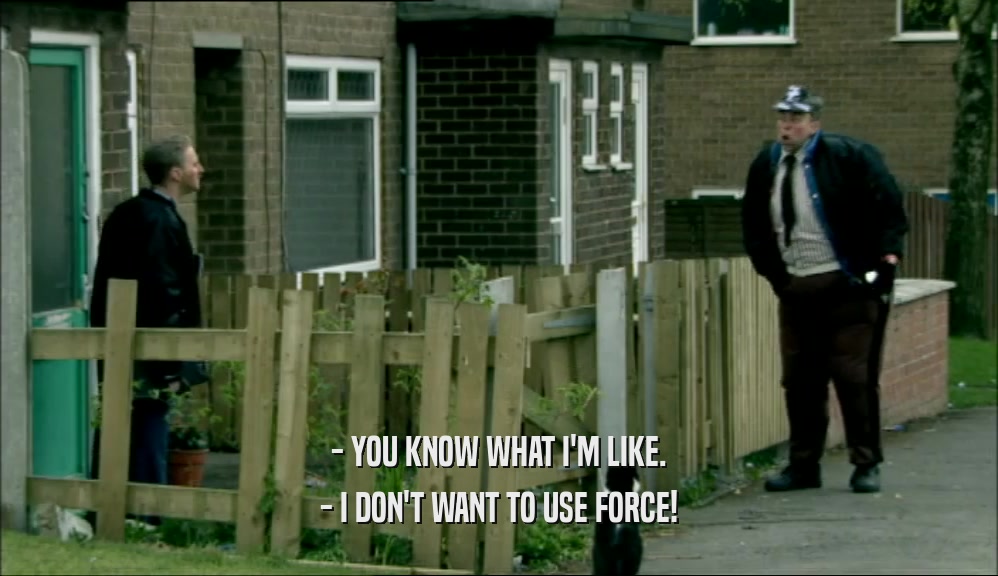 - YOU KNOW WHAT I'M LIKE. - I DON'T WANT TO USE FORCE! 