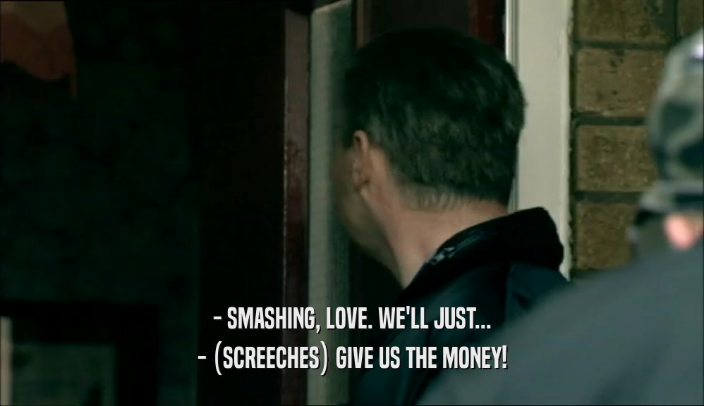 - SMASHING, LOVE. WE'LL JUST... - (SCREECHES) GIVE US THE MONEY! 