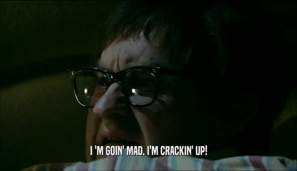 I 'M GOIN' MAD. I'M CRACKIN' UP!  
