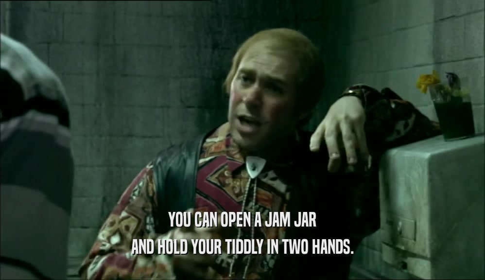 YOU CAN OPEN A JAM JAR AND HOLD YOUR TIDDLY IN TWO HANDS. 