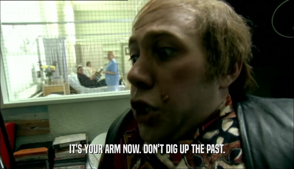 IT'S YOUR ARM NOW. DON'T DIG UP THE PAST.  