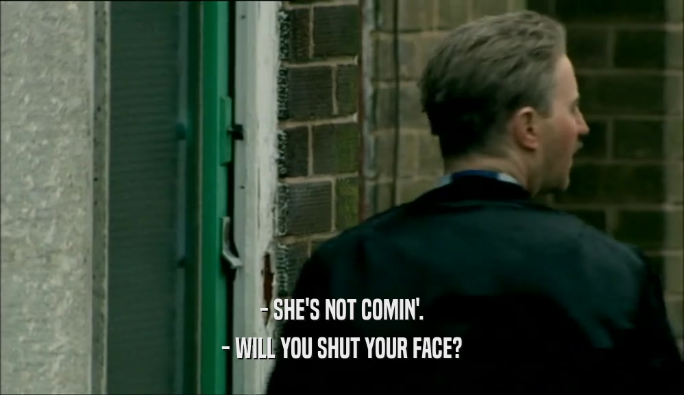 - SHE'S NOT COMIN'. - WILL YOU SHUT YOUR FACE? 