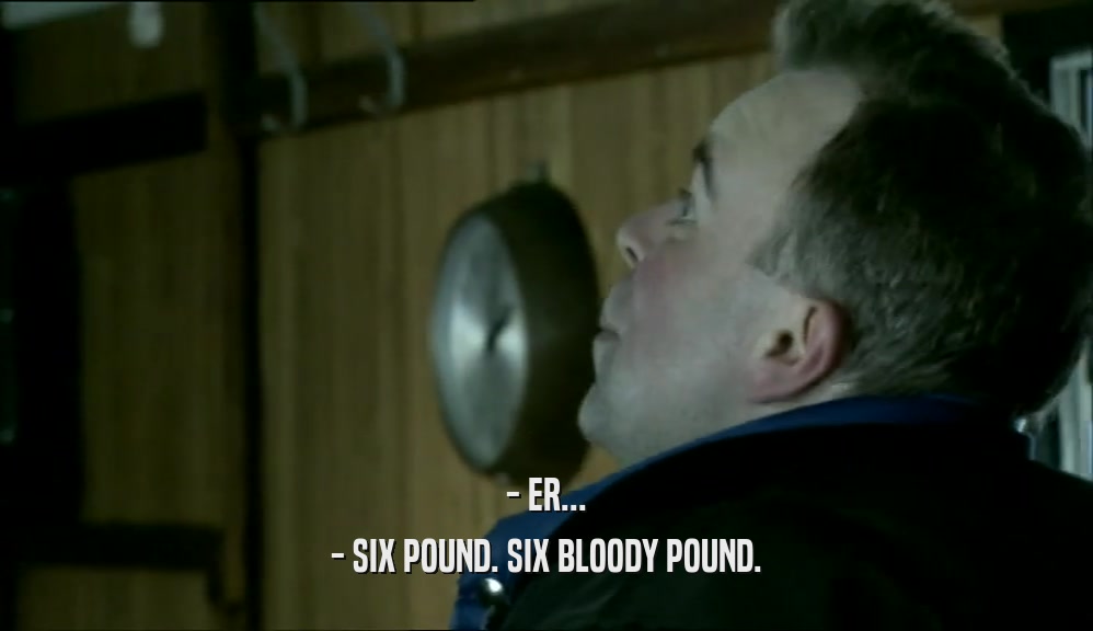 - ER... - SIX POUND. SIX BLOODY POUND. 