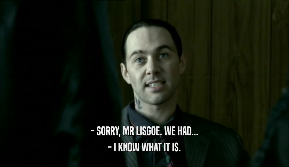 - SORRY, MR LISGOE. WE HAD... - I KNOW WHAT IT IS. 