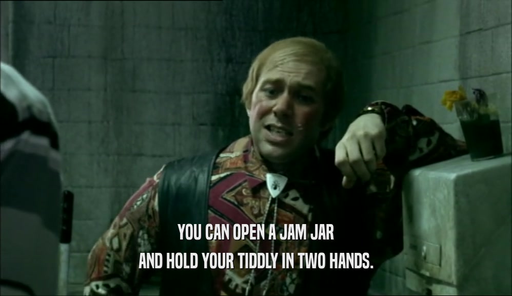 YOU CAN OPEN A JAM JAR
 AND HOLD YOUR TIDDLY IN TWO HANDS.
 