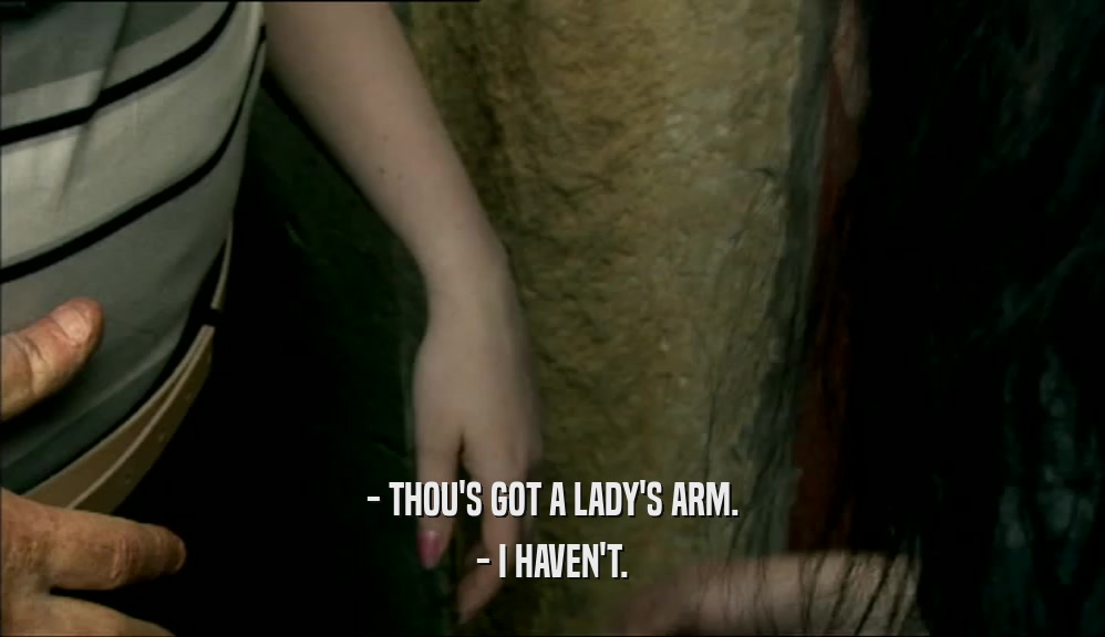 - THOU'S GOT A LADY'S ARM.
 - I HAVEN'T.
 