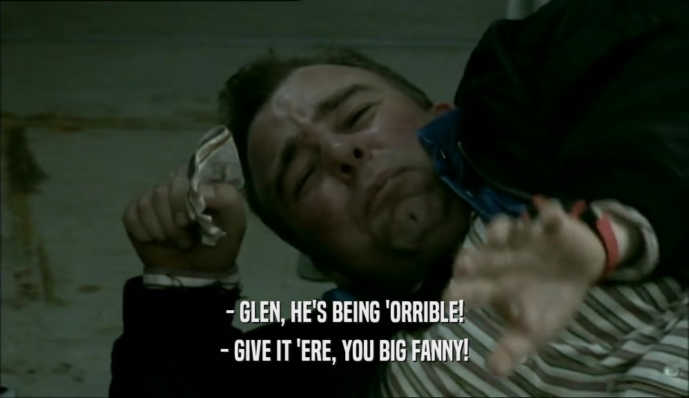 - GLEN, HE'S BEING 'ORRIBLE! - GIVE IT 'ERE, YOU BIG FANNY! 