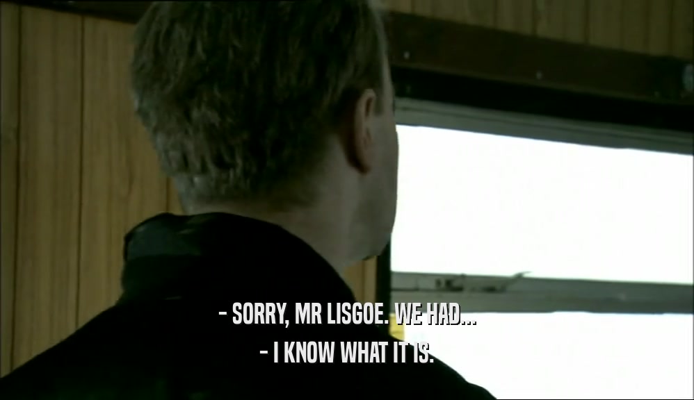 - SORRY, MR LISGOE. WE HAD... - I KNOW WHAT IT IS. 