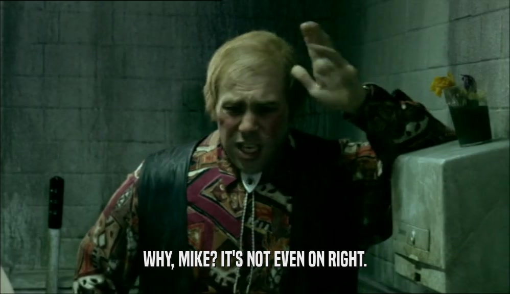 WHY, MIKE? IT'S NOT EVEN ON RIGHT.  