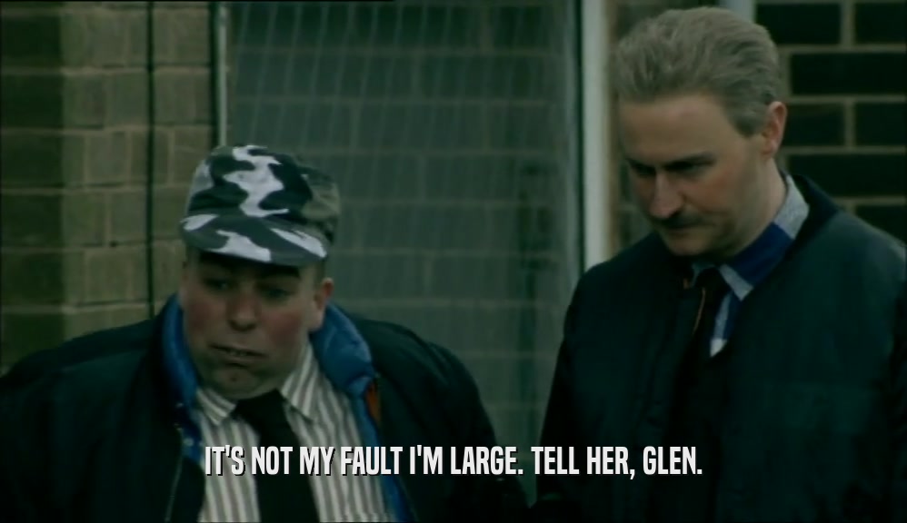 IT'S NOT MY FAULT I'M LARGE. TELL HER, GLEN.
  