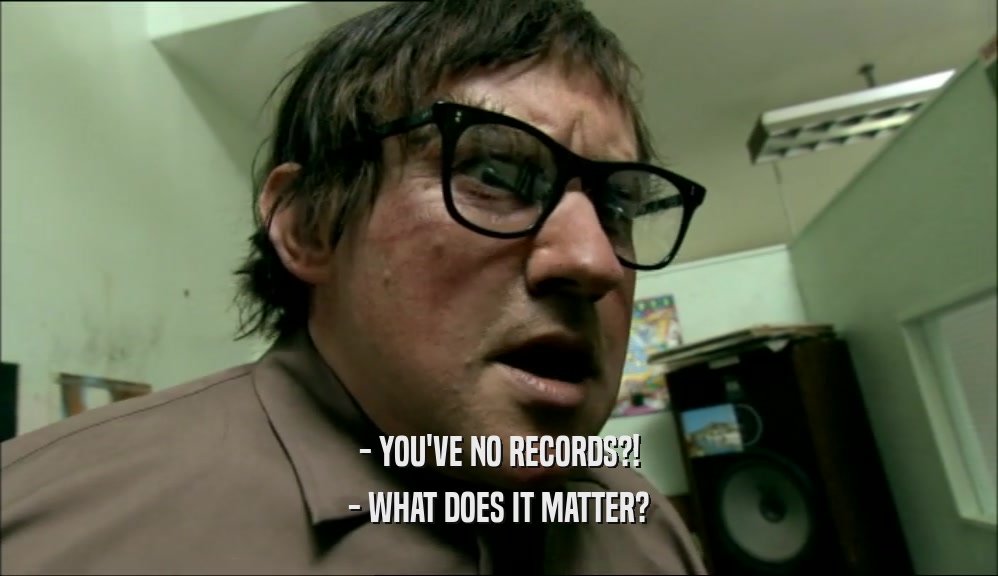 - YOU'VE NO RECORDS?! - WHAT DOES IT MATTER? 