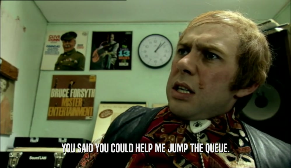 YOU SAID YOU COULD HELP ME JUMP THE QUEUE.  