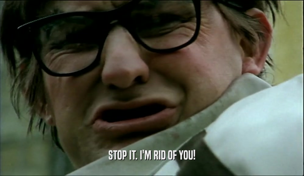 STOP IT. I'M RID OF YOU!  