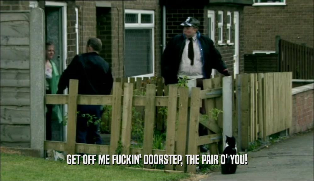 GET OFF ME FUCKIN' DOORSTEP, THE PAIR O' YOU!  