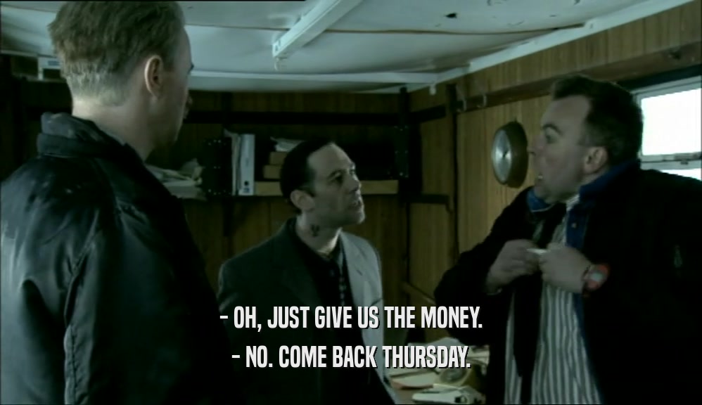 - OH, JUST GIVE US THE MONEY. - NO. COME BACK THURSDAY. 
