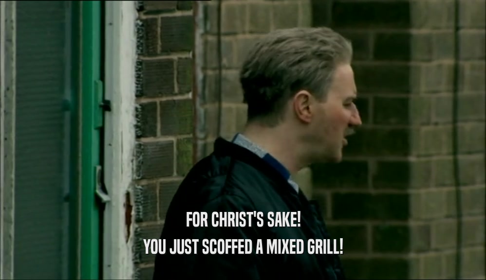 FOR CHRIST'S SAKE! YOU JUST SCOFFED A MIXED GRILL! 