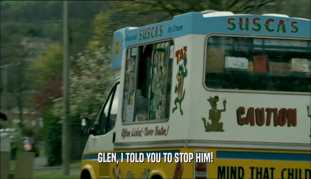 GLEN, I TOLD YOU TO STOP HIM!  