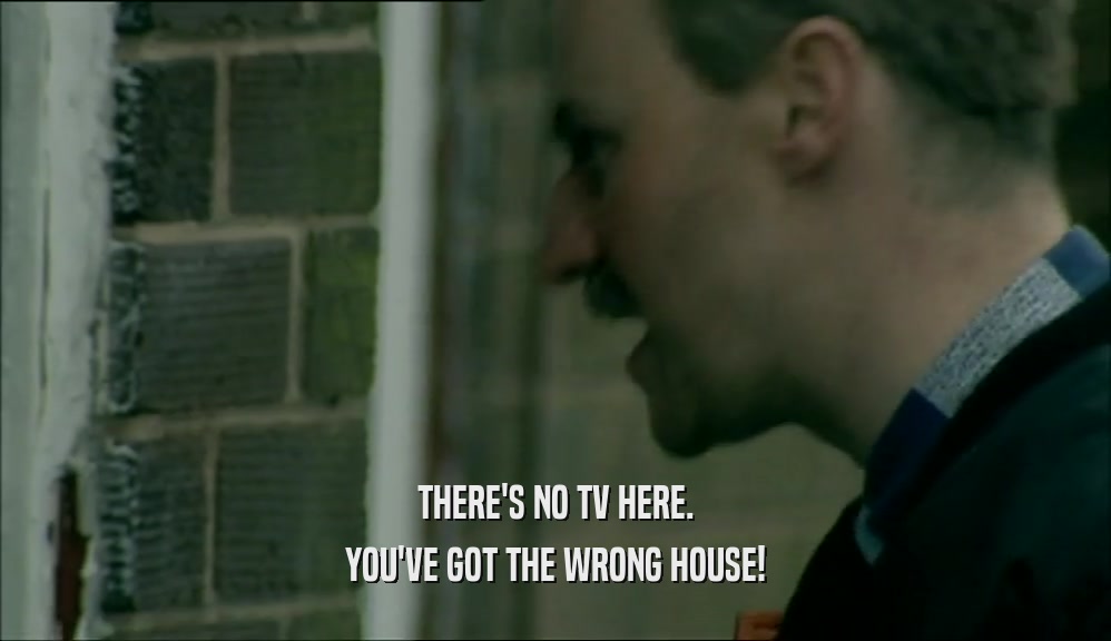 THERE'S NO TV HERE. YOU'VE GOT THE WRONG HOUSE! 