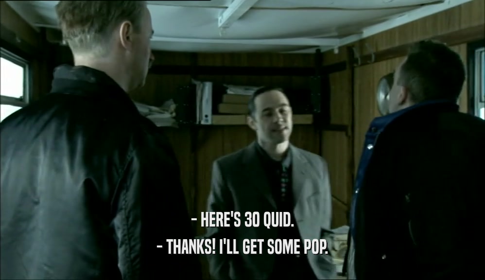 - HERE'S 30 QUID.
 - THANKS! I'LL GET SOME POP.
 