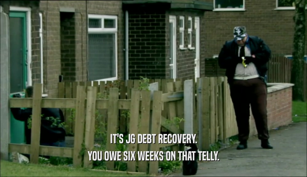 IT'S JG DEBT RECOVERY. YOU OWE SIX WEEKS ON THAT TELLY. 