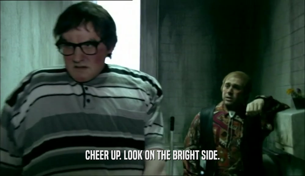CHEER UP. LOOK ON THE BRIGHT SIDE.  