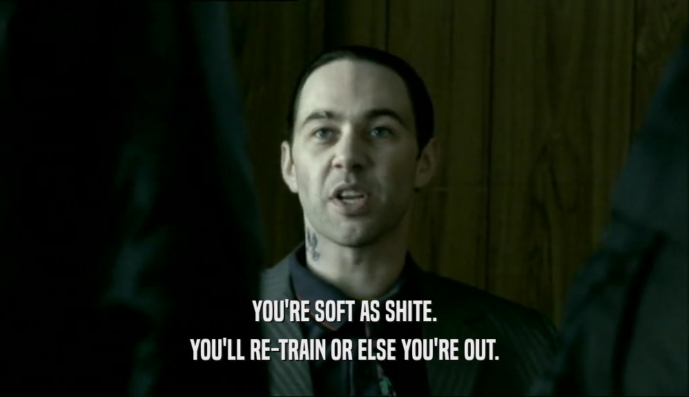 YOU'RE SOFT AS SHITE. YOU'LL RE-TRAIN OR ELSE YOU'RE OUT. 
