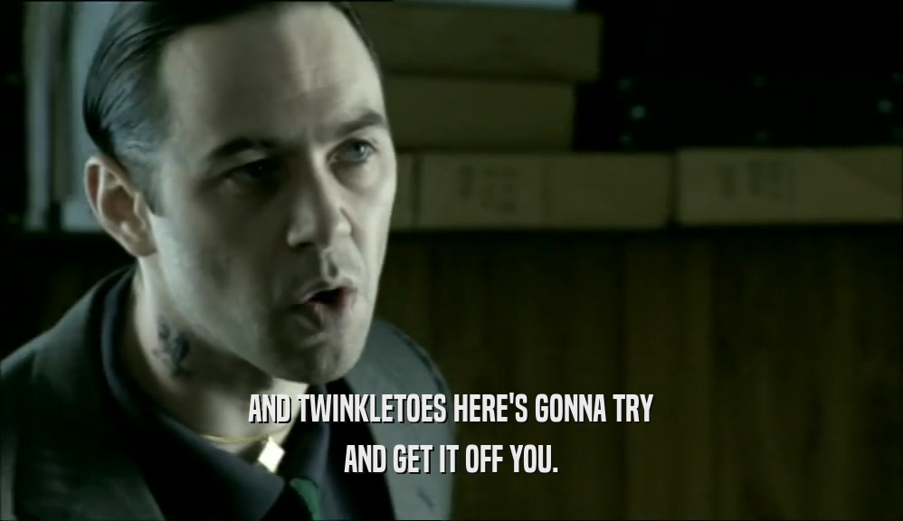 AND TWINKLETOES HERE'S GONNA TRY AND GET IT OFF YOU. 
