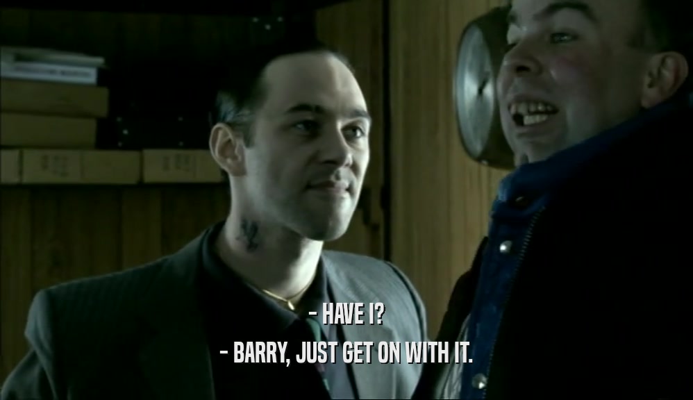 - HAVE I?
 - BARRY, JUST GET ON WITH IT.
 