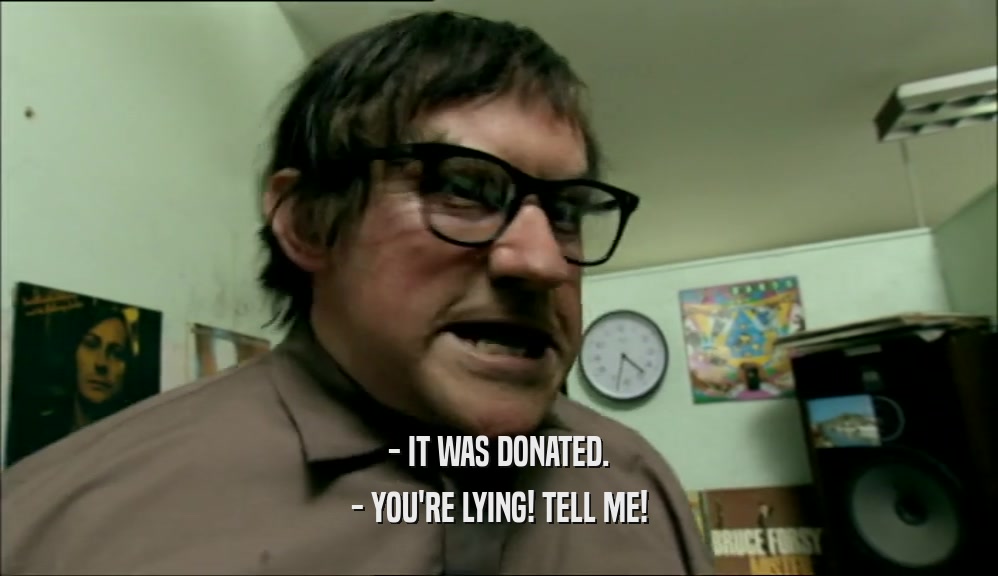 - IT WAS DONATED.
 - YOU'RE LYING! TELL ME!
 