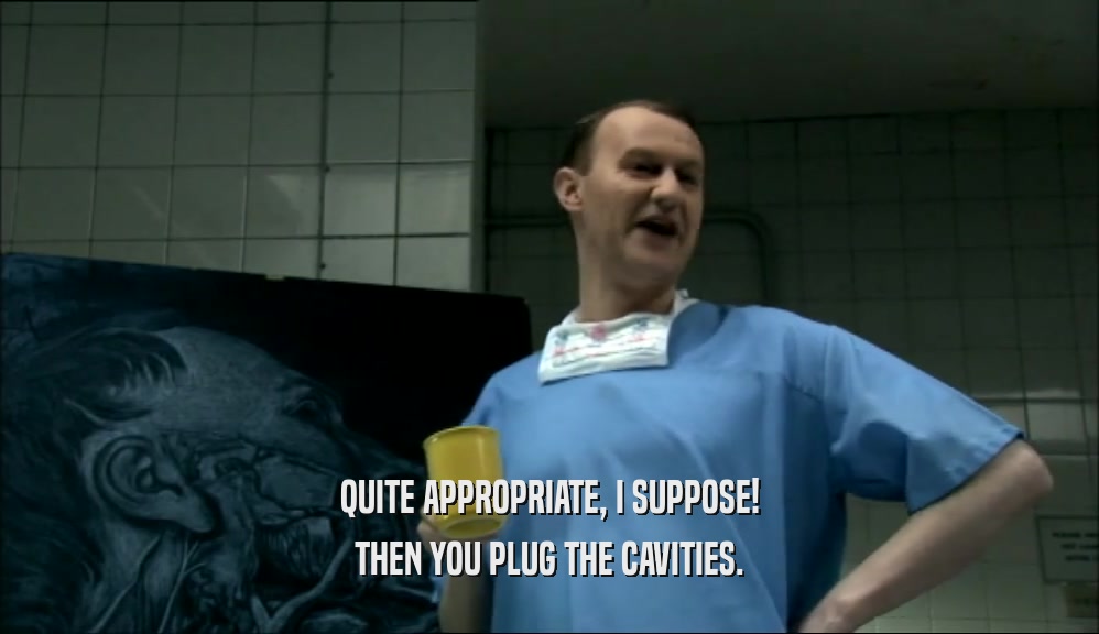 QUITE APPROPRIATE, I SUPPOSE! THEN YOU PLUG THE CAVITIES. 