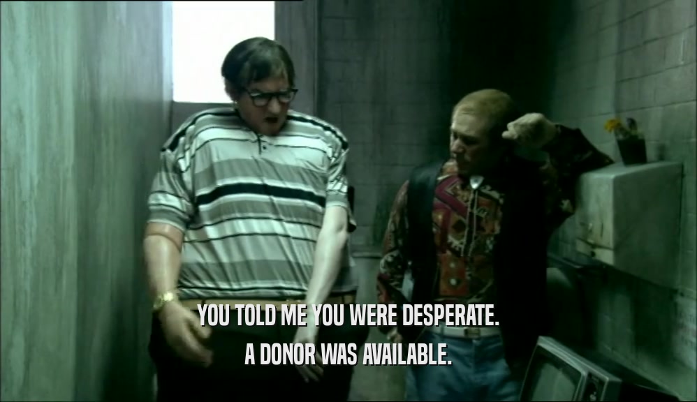 YOU TOLD ME YOU WERE DESPERATE. A DONOR WAS AVAILABLE. 
