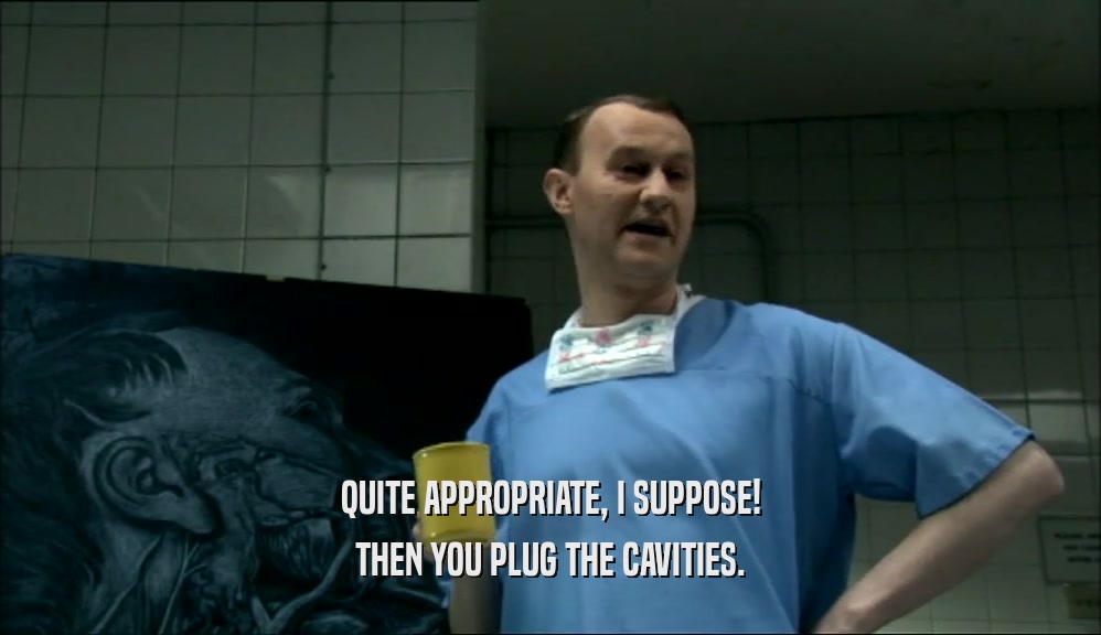 QUITE APPROPRIATE, I SUPPOSE! THEN YOU PLUG THE CAVITIES. 