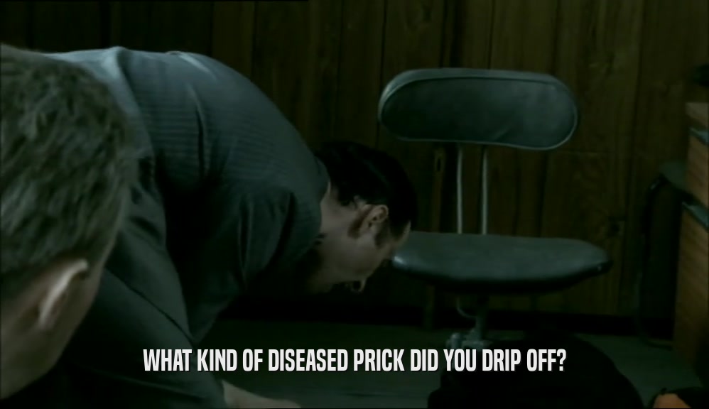 WHAT KIND OF DISEASED PRICK DID YOU DRIP OFF?  