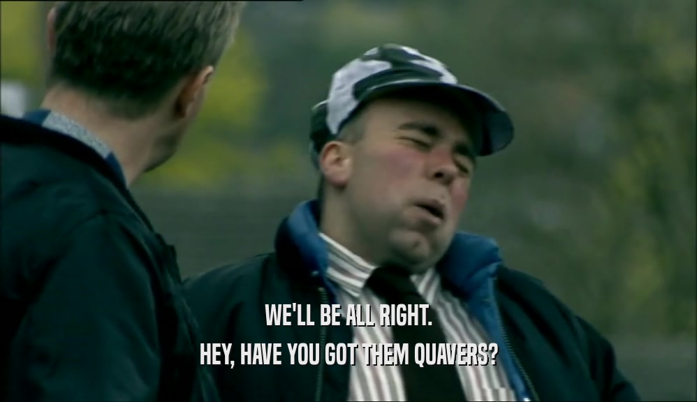 WE'LL BE ALL RIGHT. HEY, HAVE YOU GOT THEM QUAVERS? 