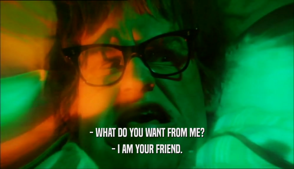 - WHAT DO YOU WANT FROM ME? - I AM YOUR FRIEND. 