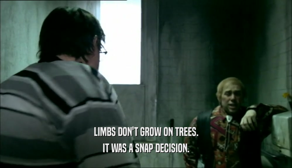 LIMBS DON'T GROW ON TREES. IT WAS A SNAP DECISION. 