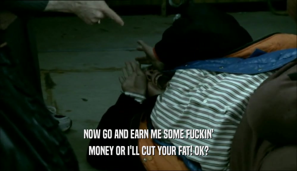 NOW GO AND EARN ME SOME FUCKIN' MONEY OR I'LL CUT YOUR FAT! OK? 
