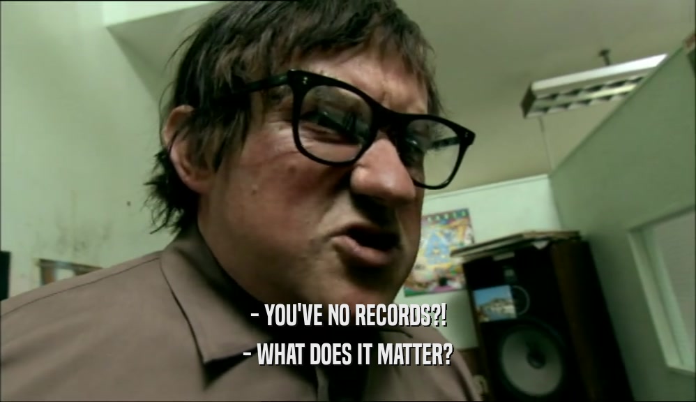 - YOU'VE NO RECORDS?! - WHAT DOES IT MATTER? 
