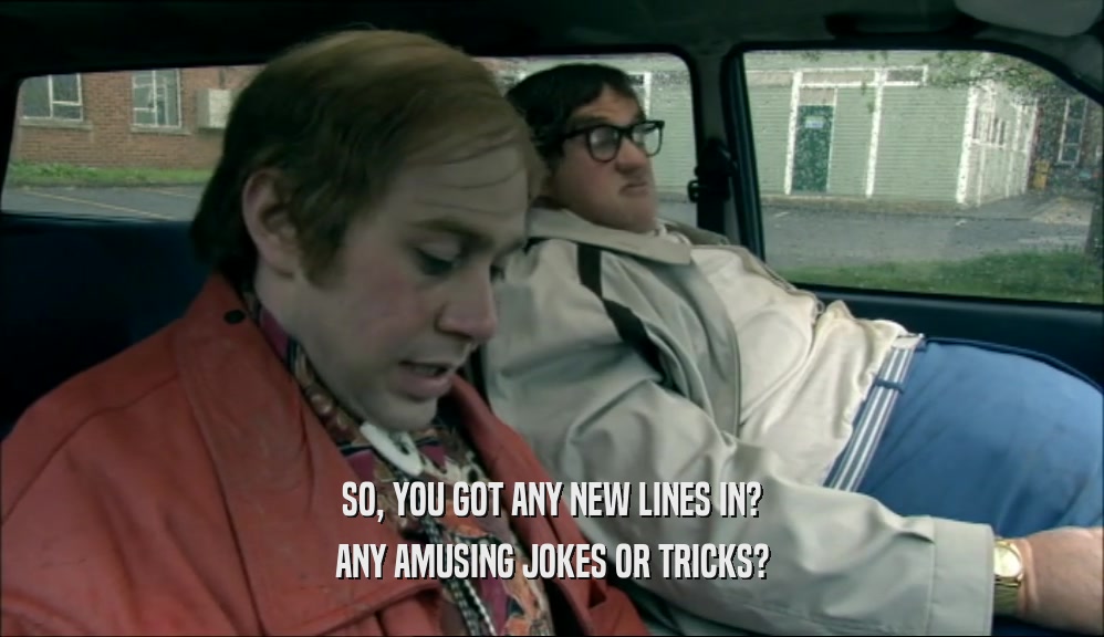 SO, YOU GOT ANY NEW LINES IN? ANY AMUSING JOKES OR TRICKS? 