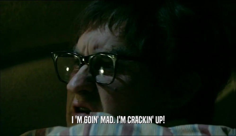 I 'M GOIN' MAD. I'M CRACKIN' UP!  
