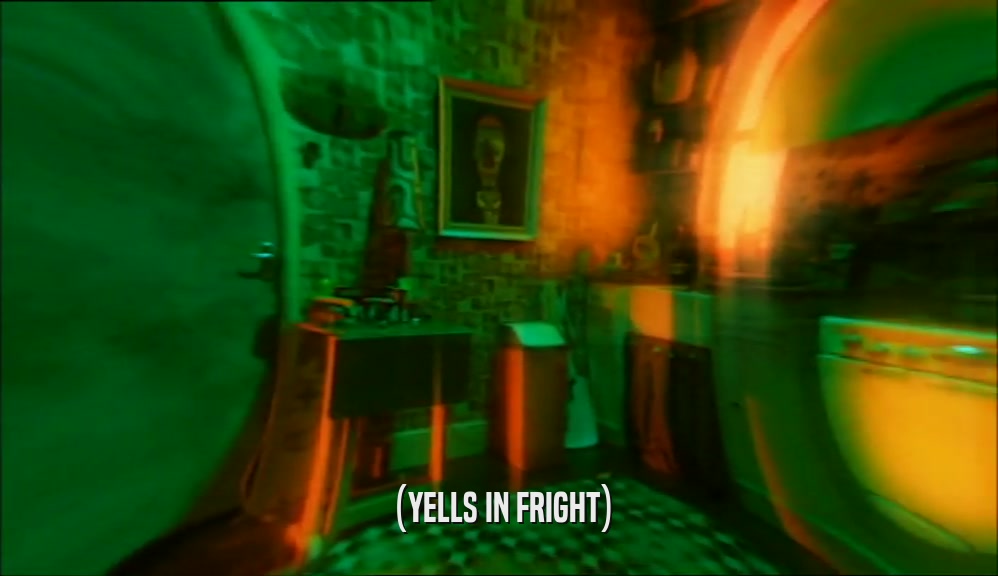 (YELLS IN FRIGHT)  