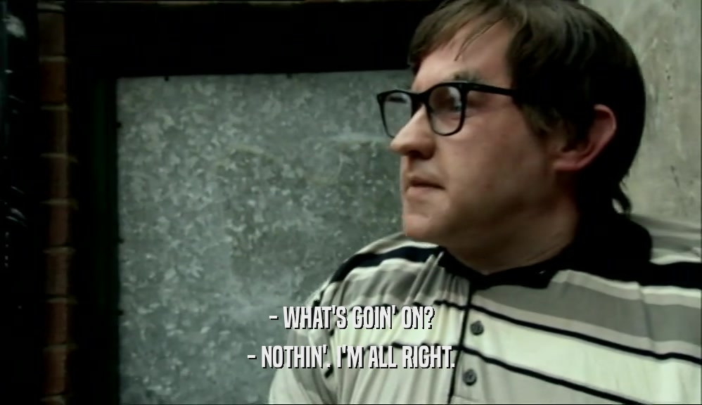 - WHAT'S GOIN' ON? - NOTHIN'. I'M ALL RIGHT. 
