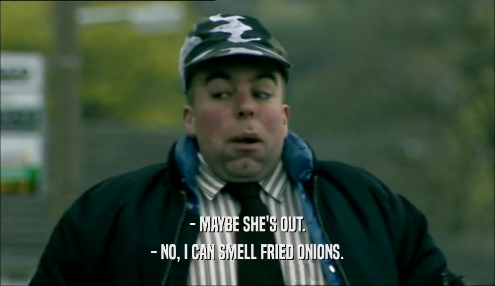 - MAYBE SHE'S OUT. - NO, I CAN SMELL FRIED ONIONS. 