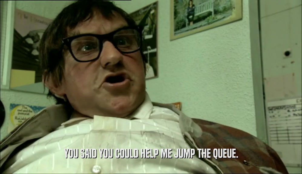 YOU SAID YOU COULD HELP ME JUMP THE QUEUE.  