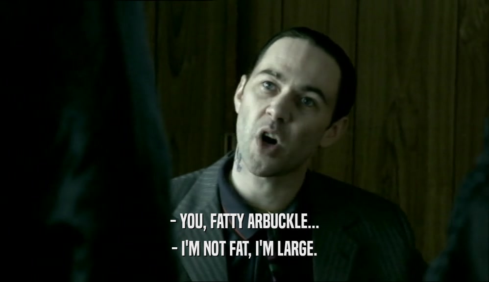 - YOU, FATTY ARBUCKLE...
 - I'M NOT FAT, I'M LARGE.
 
