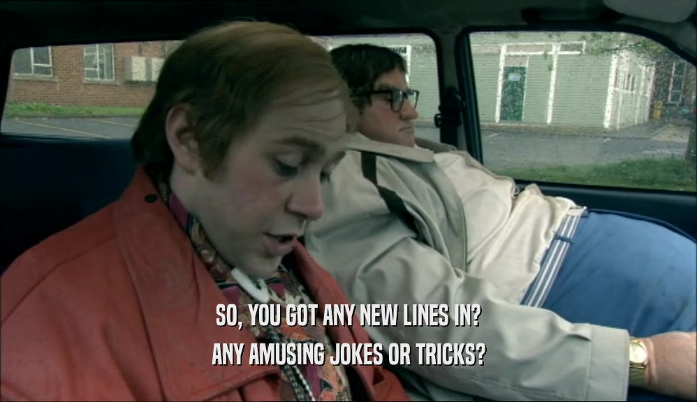 SO, YOU GOT ANY NEW LINES IN? ANY AMUSING JOKES OR TRICKS? 