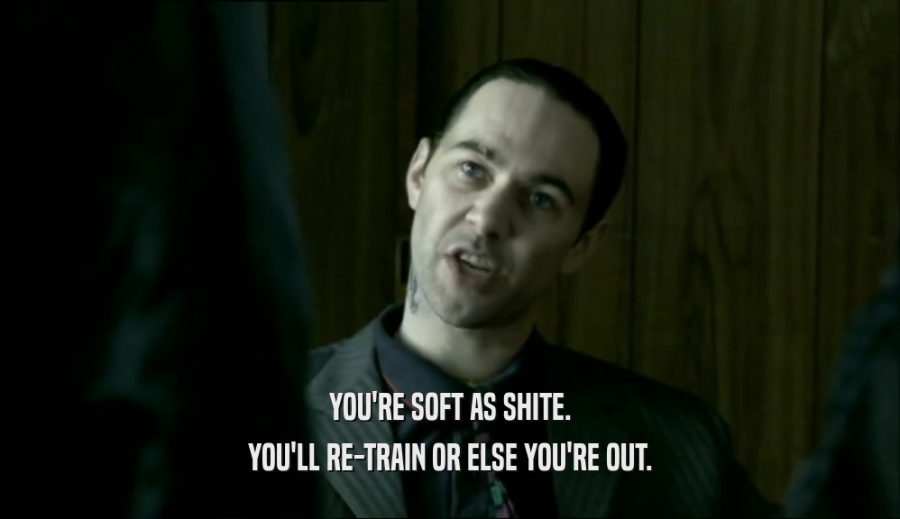 YOU'RE SOFT AS SHITE. YOU'LL RE-TRAIN OR ELSE YOU'RE OUT. 
