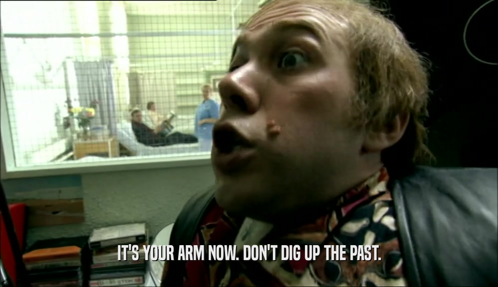 IT'S YOUR ARM NOW. DON'T DIG UP THE PAST.  