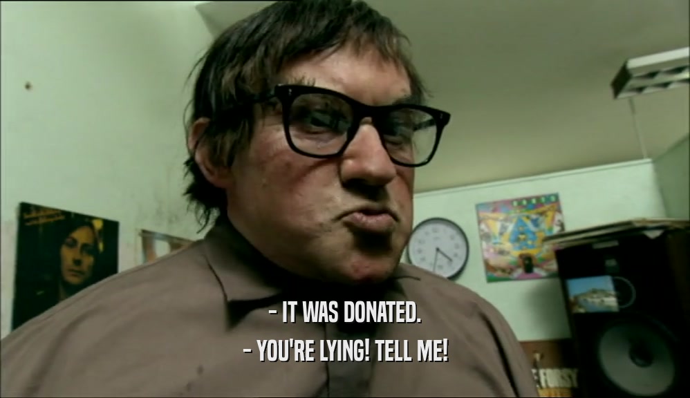 - IT WAS DONATED.
 - YOU'RE LYING! TELL ME!
 