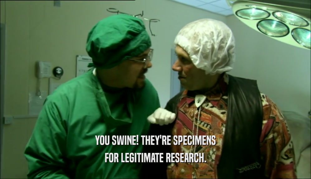 YOU SWINE! THEY'RE SPECIMENS
 FOR LEGITIMATE RESEARCH.
 
